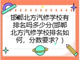邯郸北方汽修学校有排名吗多少分(邯郸北方汽修学校排名如何，分数要求？)
