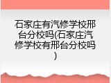 石家庄有汽修学校邢台分校吗(石家庄汽修学校有邢台分校吗)