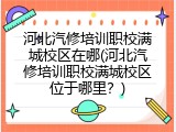 河北汽修培训职校满城校区在哪(河北汽修培训职校满城校区位于哪里?)