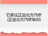 石家庄正定北方汽修(正定北方汽修培训)