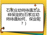 石家庄幼师待遇怎么样保定的(石家庄幼师待遇如何，保定呢？)
