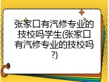张家口有汽修专业的技校吗学生(张家口有汽修专业的技校吗?)