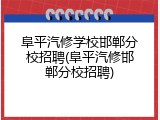 阜平汽修学校邯郸分校招聘(阜平汽修邯郸分校招聘)