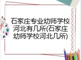 石家庄专业幼师学校河北有几所(石家庄幼师学校河北几所)