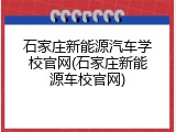 石家庄新能源汽车学校官网(石家庄新能源车校官网)