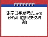 张家口学厨师的技校(张家口厨师技校培训)