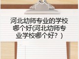 河北幼师专业的学校哪个好(河北幼师专业学校哪个好？)