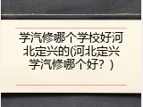学汽修哪个学校好河北定兴的(河北定兴学汽修哪个好？)