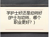 学护士好还是幼师好(护士与幼师，哪个职业更好？)