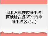 河北汽修技校顺平校区地址在哪(河北汽修顺平校区地址)