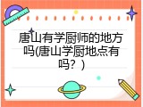 唐山有学厨师的地方吗(唐山学厨地点有吗？)