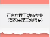 石家庄理工幼师专业(石家庄理工幼师专)