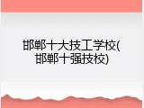 邯郸十大技工学校(邯郸十强技校)