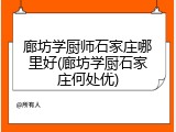 廊坊学厨师石家庄哪里好(廊坊学厨石家庄何处优)