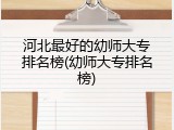 河北最好的幼师大专排名榜(幼师大专排名榜)