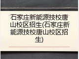石家庄新能源技校唐山校区招生(石家庄新能源技校唐山校区招生)