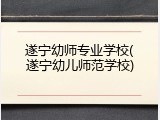 遂宁幼师专业学校(遂宁幼儿师范学校)