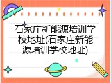 石家庄新能源培训学校地址(石家庄新能源培训学校地址)