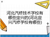 河北汽修技术学校有哪些定兴的(河北定兴汽修学校有哪些)