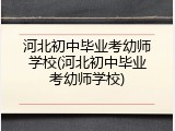 河北初中毕业考幼师学校(河北初中毕业考幼师学校)