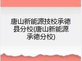 唐山新能源技校承德县分校(唐山新能源承德分校)