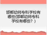 邯郸幼师专科学校有哪些(邯郸幼师专科学校有哪些？)