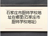 石家庄市厨师学校地址在哪里(石家庄市厨师学校地址)