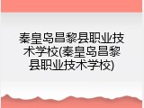 秦皇岛昌黎县职业技术学校(秦皇岛昌黎县职业技术学校)