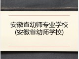安徽省幼师专业学校(安徽省幼师学校)