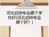 河北幼师专业哪个学校好(河北幼师专业哪个好？)