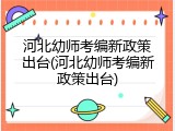 河北幼师考编新政策出台(河北幼师考编新政策出台)