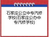 石家庄公立中专汽修学校(石家庄公办中专汽修学校)