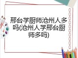 邢台学厨师沧州人多吗(沧州人学邢台厨师多吗)