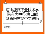 唐山能源职业技术学院有高中吗(唐山能源职院有高中学段吗)