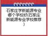 石家庄学新能源专业哪个学校好(石家庄新能源专业学校推荐)