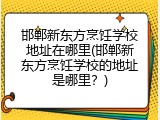 邯郸新东方烹饪学校地址在哪里(邯郸新东方烹饪学校的地址是哪里?)
