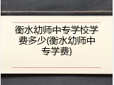 衡水幼师中专学校学费多少(衡水幼师中专学费)