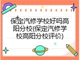 保定汽修学校好吗高阳分校(保定汽修学校高阳分校评价)