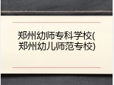 郑州幼师专科学校(郑州幼儿师范专校)