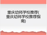 重庆幼师学校推荐(重庆幼师学校推荐指南)