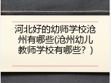 河北好的幼师学校沧州有哪些(沧州幼儿教师学校有哪些？)