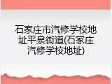 石家庄市汽修学校地址平泉街道(石家庄汽修学校地址)
