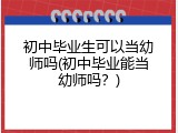 初中毕业生可以当幼师吗(初中毕业能当幼师吗？)