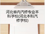 河北省内汽修专业本科学校(河北本科汽修学校)