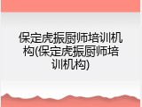 保定虎振厨师培训机构(保定虎振厨师培训机构)
