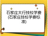 石家庄太行技校学费(石家庄技校学费标准)