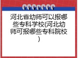 河北省幼师可以报哪些专科学校(河北幼师可报哪些专科院校)