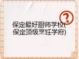 保定最好厨师学校(保定顶级烹饪学府)