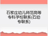 石家庄幼儿师范高等专科学校联系(石幼专联系)