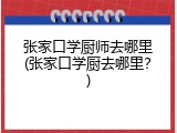 张家口学厨师去哪里(张家口学厨去哪里？)